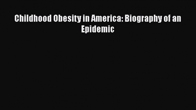 Read Childhood Obesity in America: Biography of an Epidemic Ebook Free