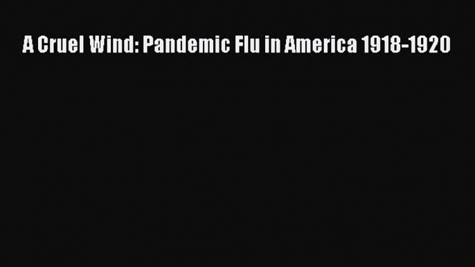 Read A Cruel Wind: Pandemic Flu in America 1918-1920 PDF Online