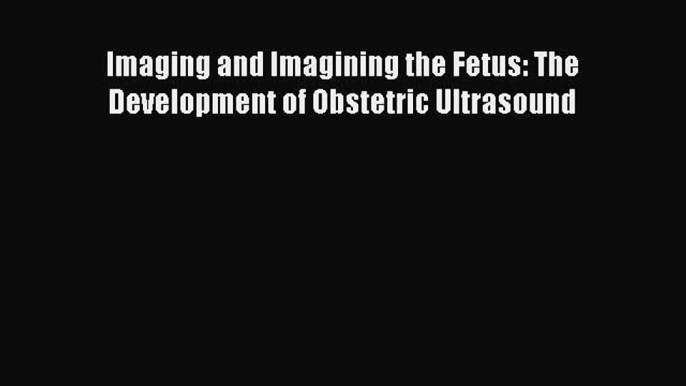 Download Imaging and Imagining the Fetus: The Development of Obstetric Ultrasound Ebook Free