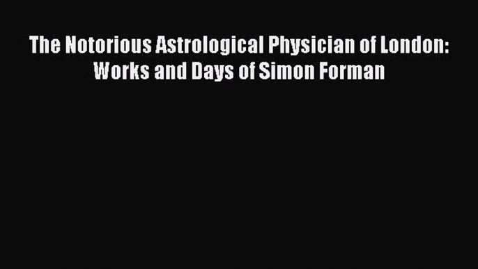 Download The Notorious Astrological Physician of London: Works and Days of Simon Forman Ebook