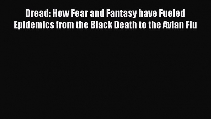 Read Dread: How Fear and Fantasy have Fueled Epidemics from the Black Death to the Avian Flu