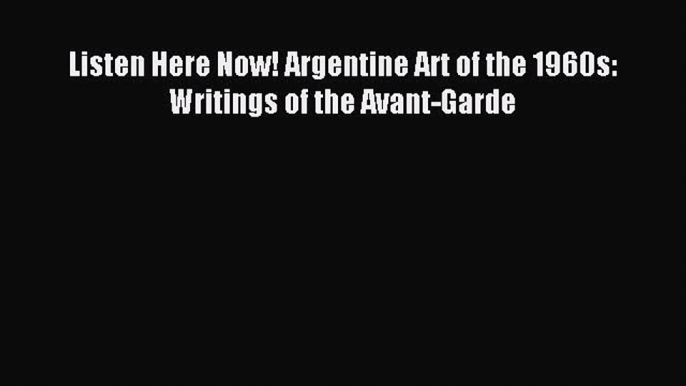Read Listen Here Now! Argentine Art of the 1960s: Writings of the Avant-Garde Ebook Free