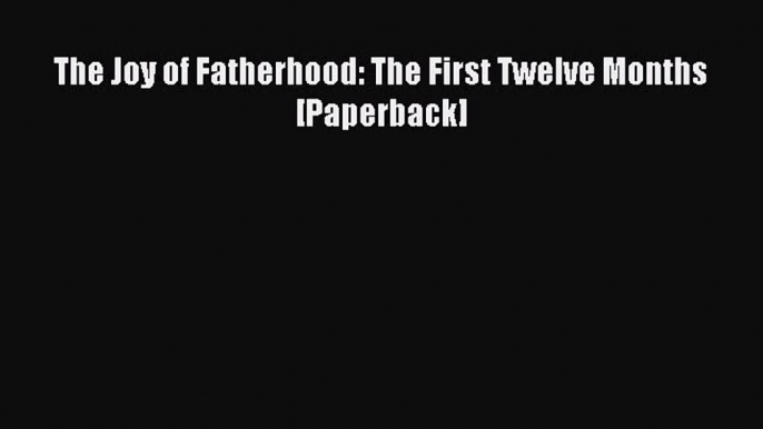 Read The Joy of Fatherhood: The First Twelve Months [Paperback] Ebook Free