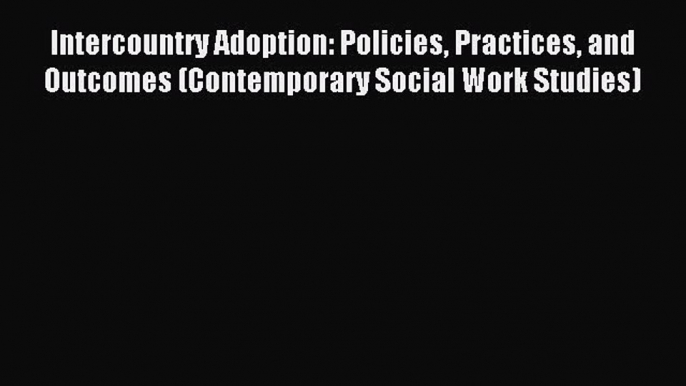 Read Intercountry Adoption: Policies Practices and Outcomes (Contemporary Social Work Studies)