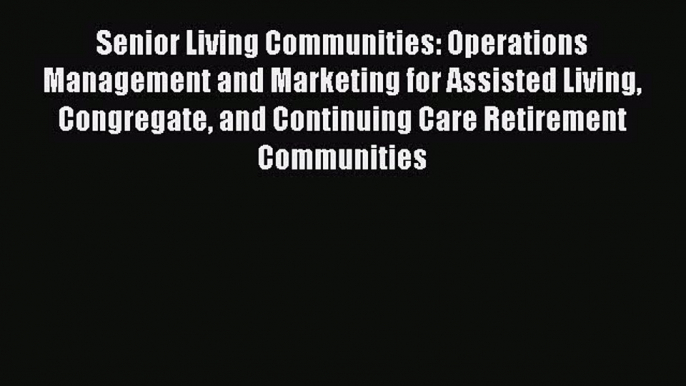 Download Senior Living Communities: Operations Management and Marketing for Assisted Living