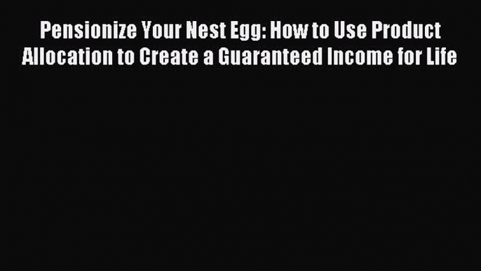 [Download PDF] Pensionize Your Nest Egg: How to Use Product Allocation to Create a Guaranteed