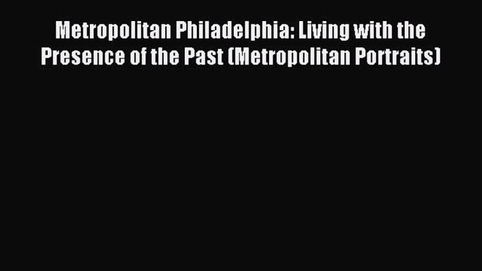 Read Metropolitan Philadelphia: Living with the Presence of the Past (Metropolitan Portraits)