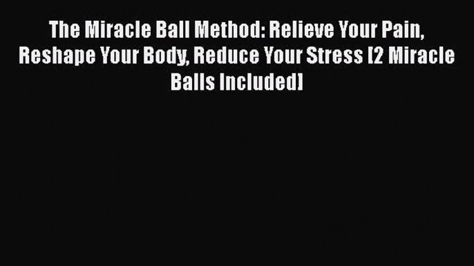 Read The Miracle Ball Method: Relieve Your Pain Reshape Your Body Reduce Your Stress [2 Miracle