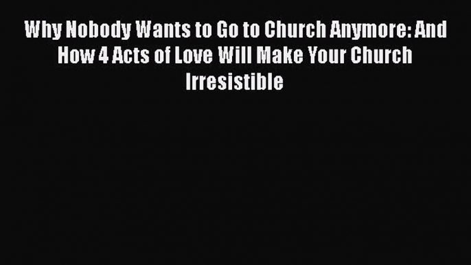 Book Why Nobody Wants to Go to Church Anymore: And How 4 Acts of Love Will Make Your Church