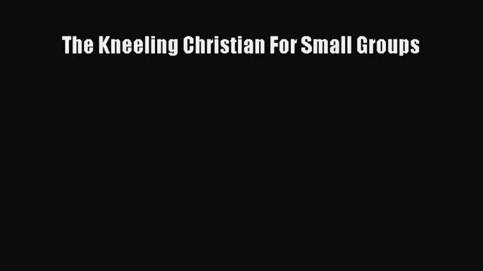 [PDF] The Kneeling Christian For Small Groups [Read] Online