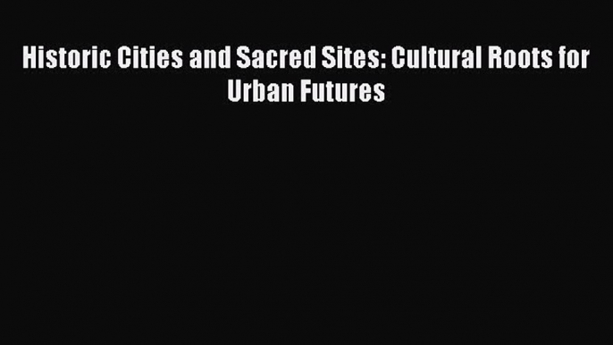 Download Historic Cities and Sacred Sites: Cultural Roots for Urban Futures PDF Online