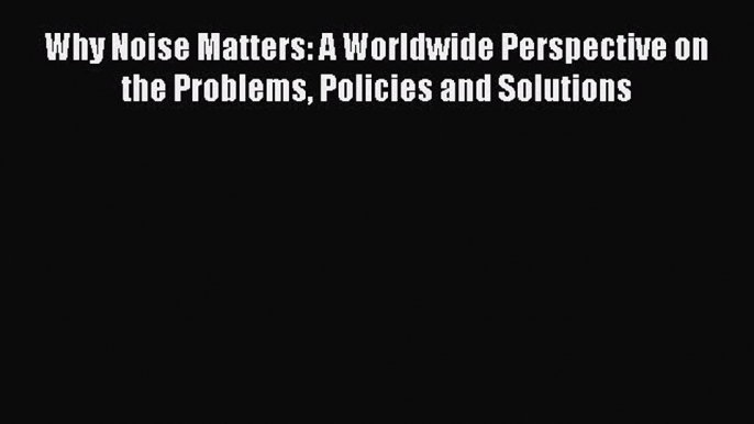 Read Why Noise Matters: A Worldwide Perspective on the Problems Policies and Solutions Ebook