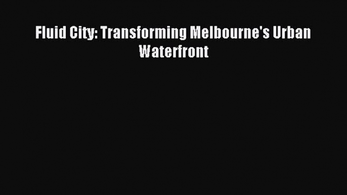 Read Fluid City: Transforming Melbourne's Urban Waterfront PDF Online