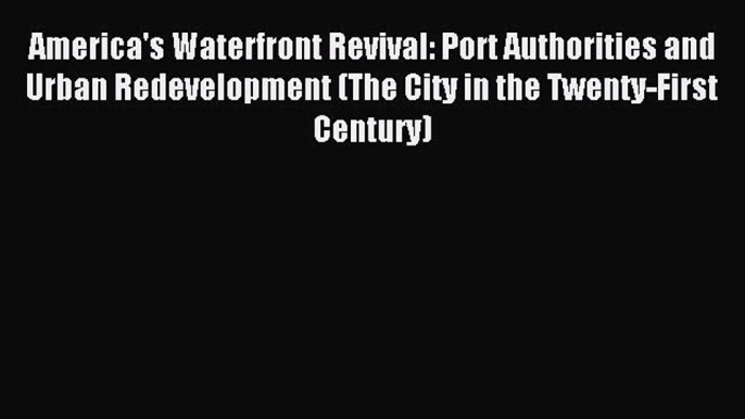 Read America's Waterfront Revival: Port Authorities and Urban Redevelopment (The City in the