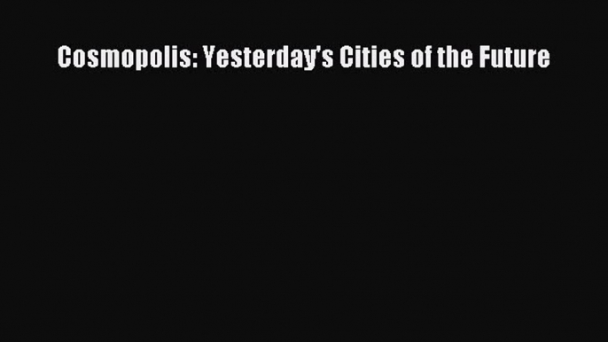 Read Cosmopolis: Yesterday's Cities of the Future Ebook Online