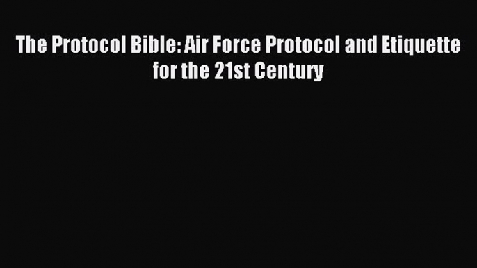 Read The Protocol Bible: Air Force Protocol and Etiquette for the 21st Century Ebook Online