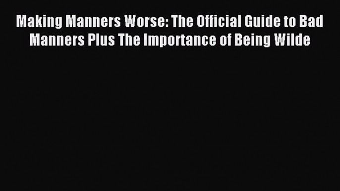 Read Making Manners Worse: The Official Guide to Bad Manners Plus The Importance of Being Wilde