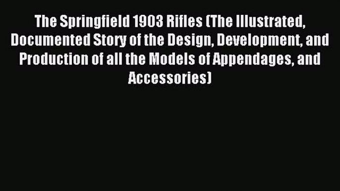 Read The Springfield 1903 Rifles (The Illustrated Documented Story of the Design Development