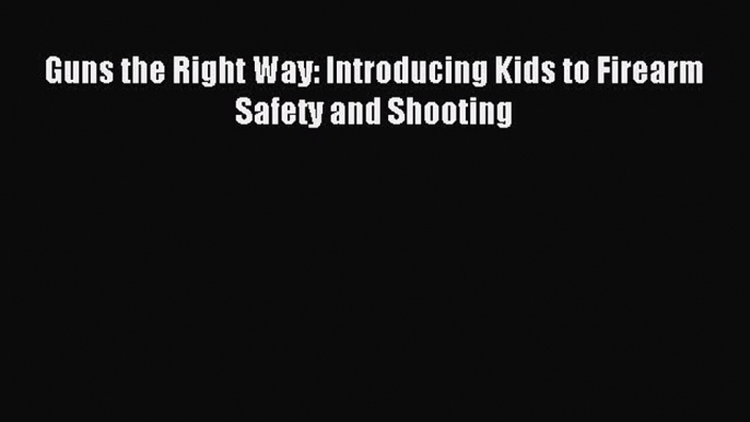 Download Guns the Right Way: Introducing Kids to Firearm Safety and Shooting PDF Online