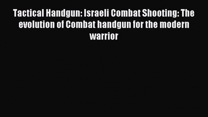 Download Tactical Handgun: Israeli Combat Shooting: The evolution of Combat handgun for the