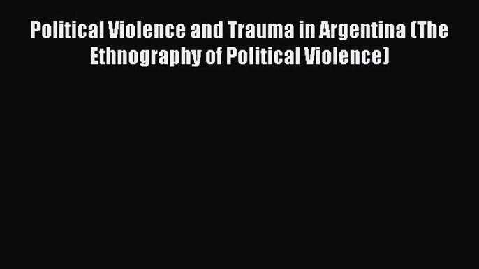 Download Political Violence and Trauma in Argentina (The Ethnography of Political Violence)