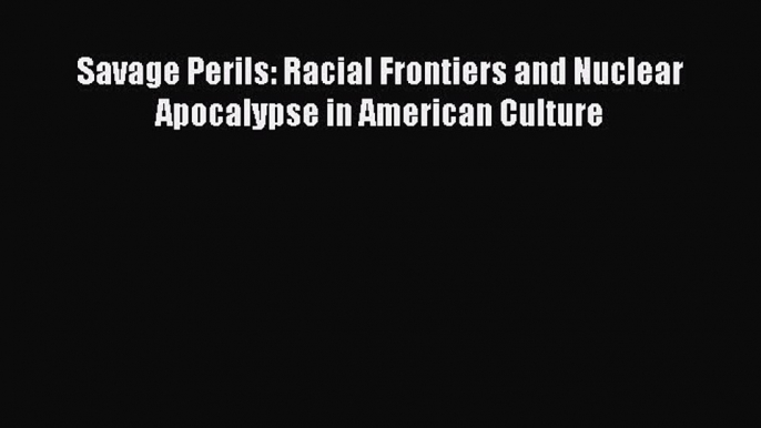 Read Savage Perils: Racial Frontiers and Nuclear Apocalypse in American Culture Ebook Free