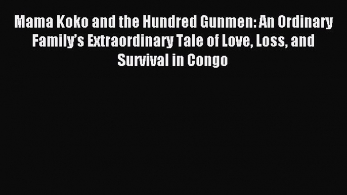 Read Mama Koko and the Hundred Gunmen: An Ordinary Family’s Extraordinary Tale of Love Loss