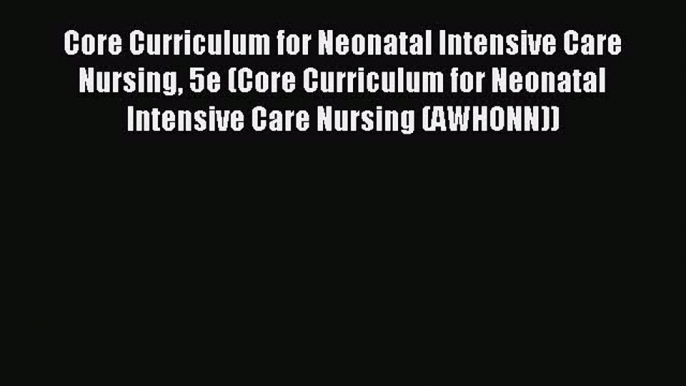 Read Core Curriculum for Neonatal Intensive Care Nursing 5e (Core Curriculum for Neonatal Intensive