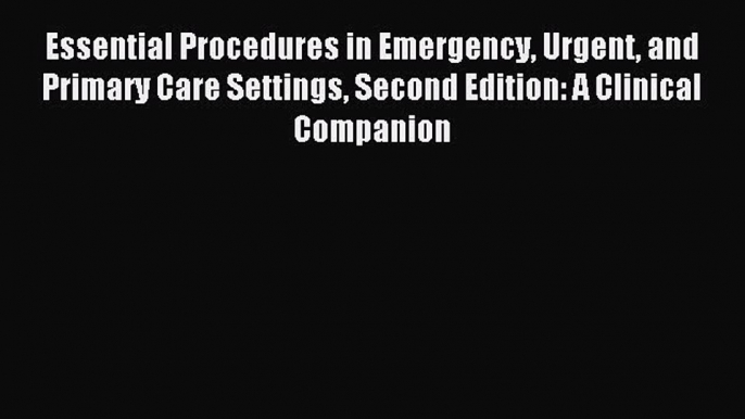 Read Essential Procedures in Emergency Urgent and Primary Care Settings Second Edition: A Clinical