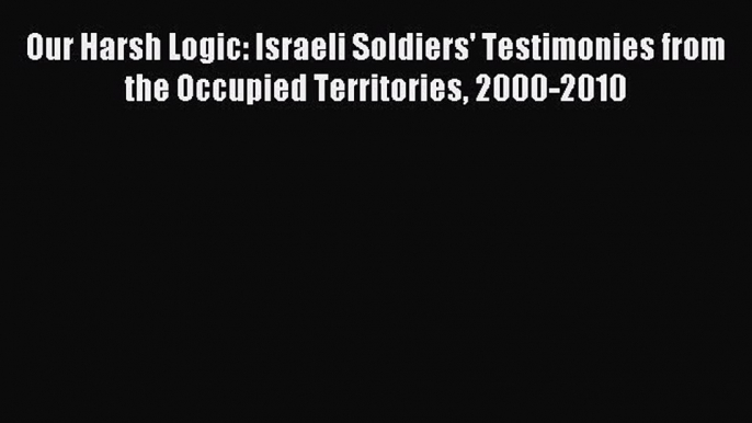 [Download PDF] Our Harsh Logic: Israeli Soldiers' Testimonies from the Occupied Territories