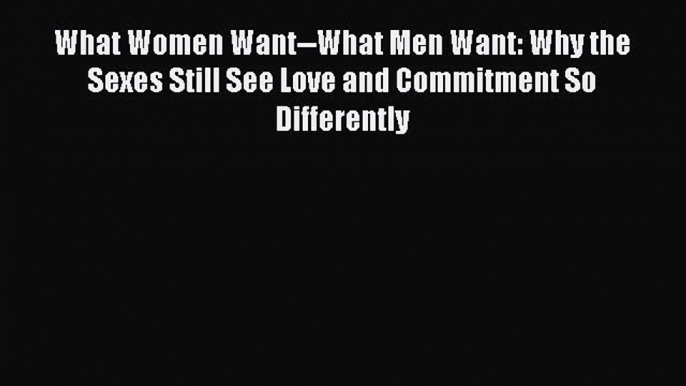 Download What Women Want--What Men Want: Why the Sexes Still See Love and Commitment So Differently