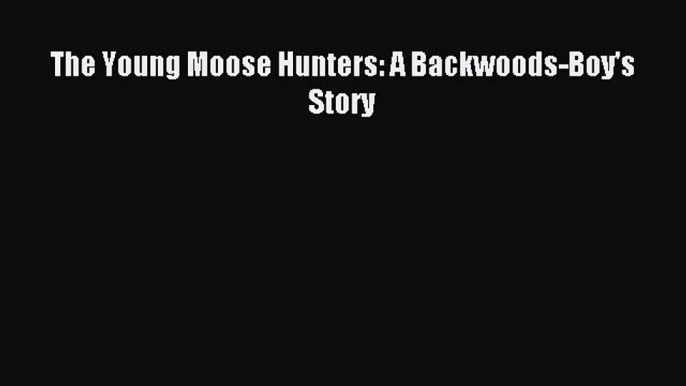 [Download PDF] The Young Moose Hunters: A Backwoods-Boy's Story Read Free