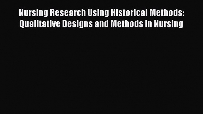 Download Nursing Research Using Historical Methods: Qualitative Designs and Methods in Nursing