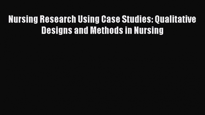 Download Nursing Research Using Case Studies: Qualitative Designs and Methods in Nursing Ebook