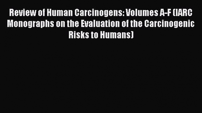 Read Review of Human Carcinogens: Volumes A-F (IARC Monographs on the Evaluation of the Carcinogenic