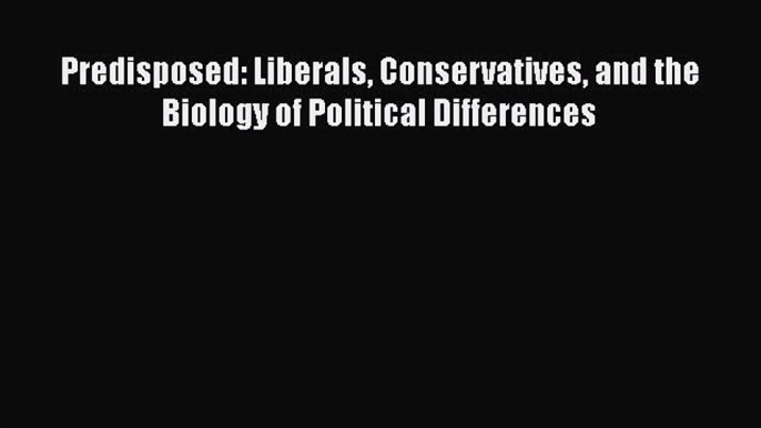 Download Predisposed: Liberals Conservatives and the Biology of Political Differences  Read