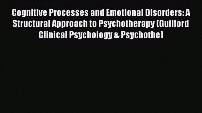 Download Cognitive Processes and Emotional Disorders: A Structural Approach to Psychotherapy