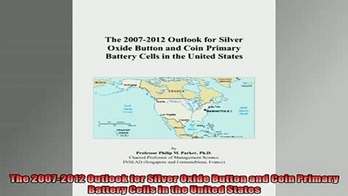 Free PDF Downlaod  The 20072012 Outlook for Silver Oxide Button and Coin Primary Battery Cells in the United  DOWNLOAD ONLINE