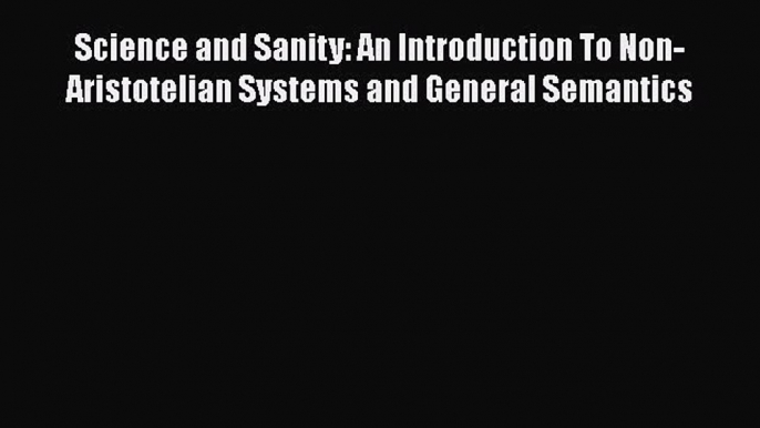 Read Science and Sanity: An Introduction to Non-Aristotelian Systems and General Semantics