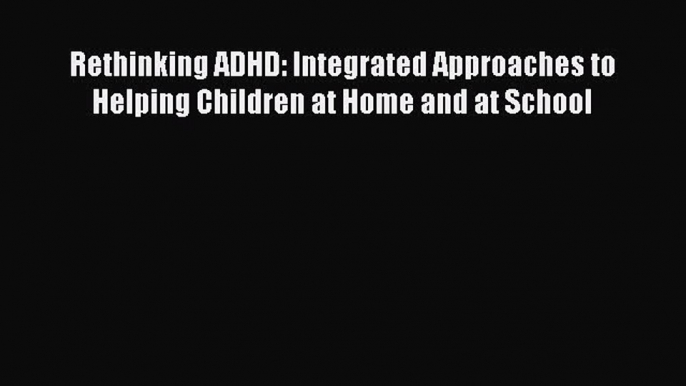 [Read book] Rethinking ADHD: Integrated Approaches to Helping Children at Home and at School