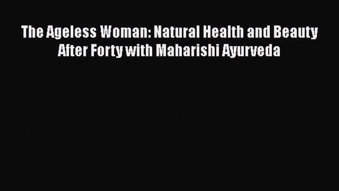 [Read book] The Ageless Woman: Natural Health and Beauty After Forty with Maharishi Ayurveda