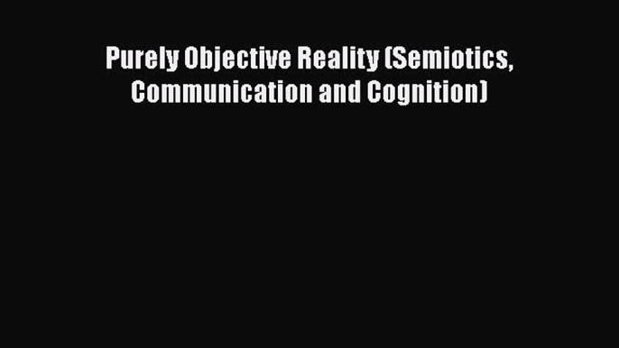 Read Purely Objective Reality (Semiotics Communication and Cognition) Ebook