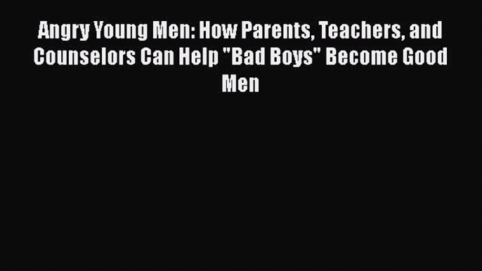 [Read book] Angry Young Men: How Parents Teachers and Counselors Can Help Bad Boys Become Good