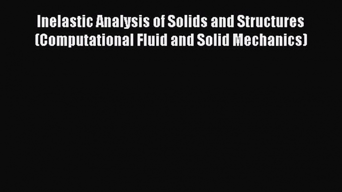 [Read Book] Inelastic Analysis of Solids and Structures (Computational Fluid and Solid Mechanics)