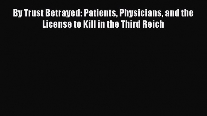 [PDF] By Trust Betrayed: Patients Physicians and the License to Kill in the Third Reich [Read]