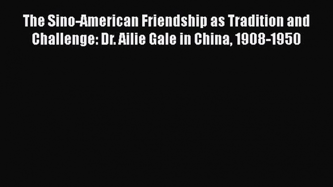 [PDF] The Sino-American Friendship as Tradition and Challenge: Dr. Ailie Gale in China 1908-1950