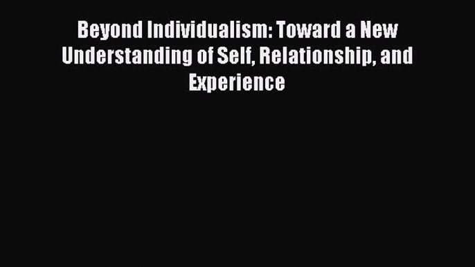 [Read book] Beyond Individualism: Toward a New Understanding of Self Relationship and Experience