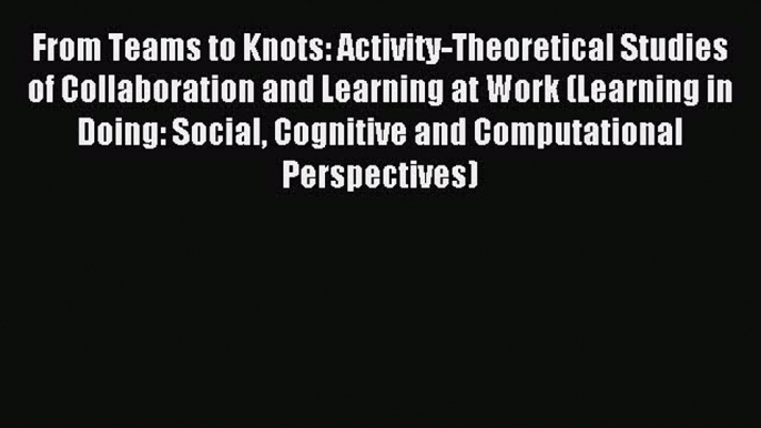 Read From Teams to Knots: Activity-Theoretical Studies of Collaboration and Learning at Work