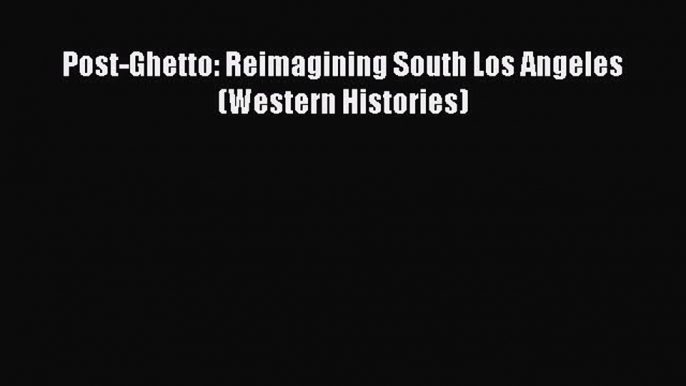 Download Post-Ghetto: Reimagining South Los Angeles (Western Histories)  EBook