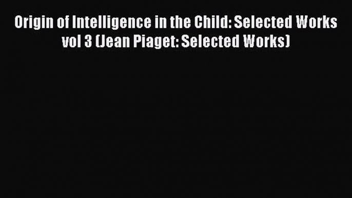 Read Origin of Intelligence in the Child: Selected Works vol 3 (Jean Piaget: Selected Works)